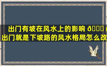 出门有坡在风水上的影响 🐈 (出门就是下坡路的风水格局怎么改)